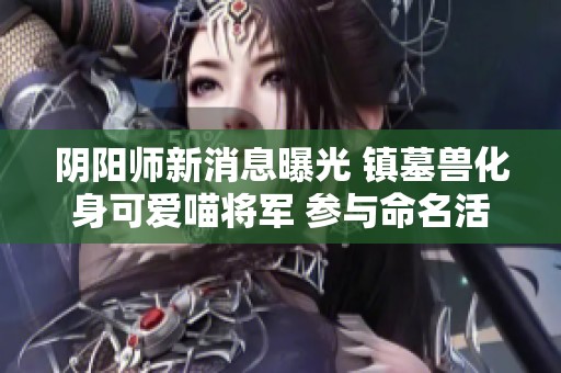 阴阳师新消息曝光 镇墓兽化身可爱喵将军 参与命名活动赢取限定皮肤