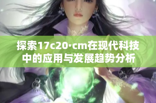 探索17c20·cm在现代科技中的应用与发展趋势分析