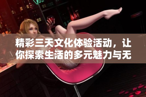 精彩三天文化体验活动，让你探索生活的多元魅力与无限可能