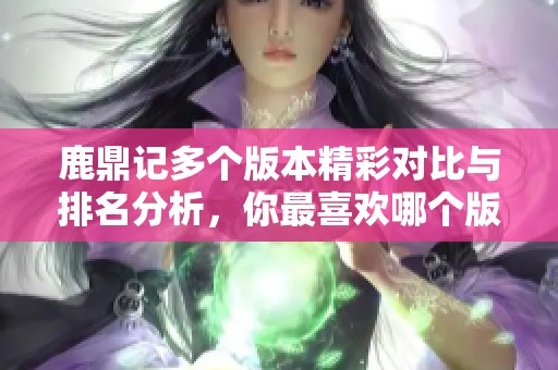 鹿鼎记多个版本精彩对比与排名分析，你最喜欢哪个版本呢