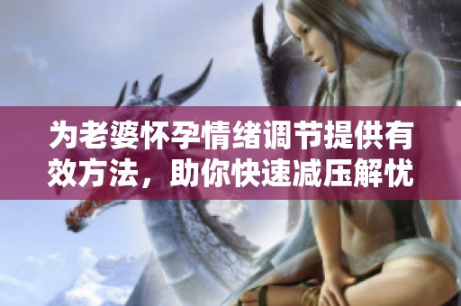 为老婆怀孕情绪调节提供有效方法，助你快速减压解忧