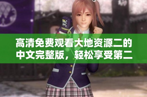 高清免费观看大地资源二的中文完整版，轻松享受第二页精彩内容