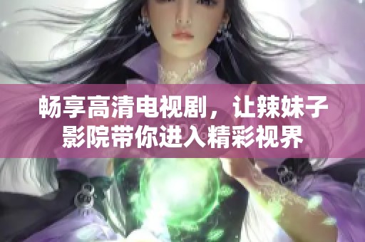 畅享高清电视剧，让辣妹子影院带你进入精彩视界