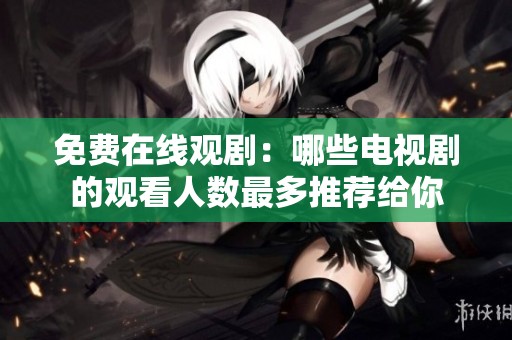 免费在线观剧：哪些电视剧的观看人数最多推荐给你