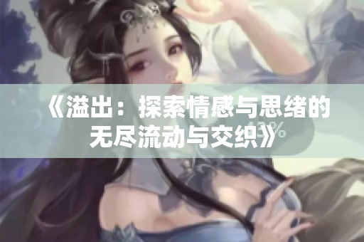 《溢出：探索情感与思绪的无尽流动与交织》