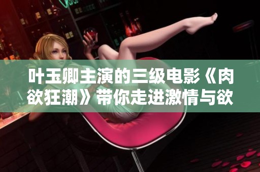 叶玉卿主演的三级电影《肉欲狂潮》带你走进激情与欲望的边界探索之旅