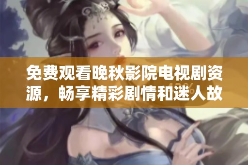 免费观看晚秋影院电视剧资源，畅享精彩剧情和迷人故事线索