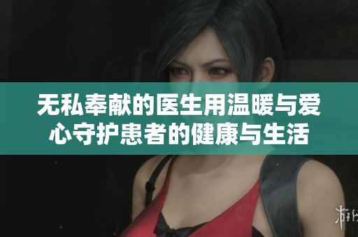 无私奉献的医生用温暖与爱心守护患者的健康与生活