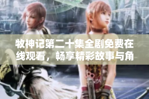牧神记第二十集全剧免费在线观看，畅享精彩故事与角色发展