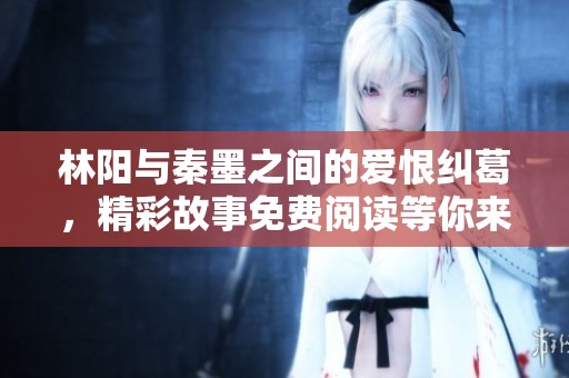 林阳与秦墨之间的爱恨纠葛，精彩故事免费阅读等你来探索