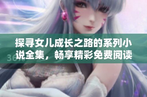 探寻女儿成长之路的系列小说全集，畅享精彩免费阅读体验