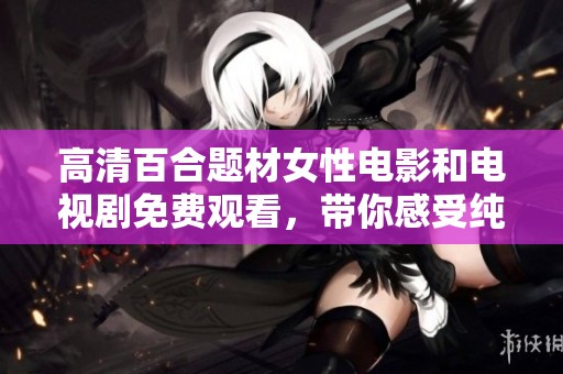 高清百合题材女性电影和电视剧免费观看，带你感受纯真爱情的魅力