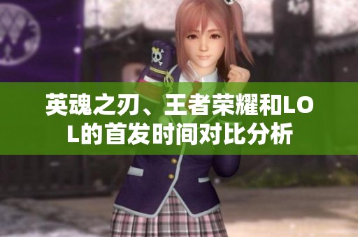 英魂之刃、王者荣耀和LOL的首发时间对比分析