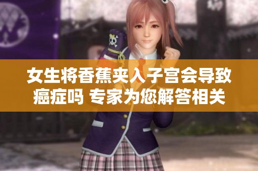 女生将香蕉夹入子宫会导致癌症吗 专家为您解答相关风险与误区