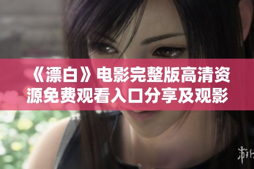 《漂白》电影完整版高清资源免费观看入口分享及观影指南