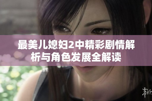 最美儿媳妇2中精彩剧情解析与角色发展全解读
