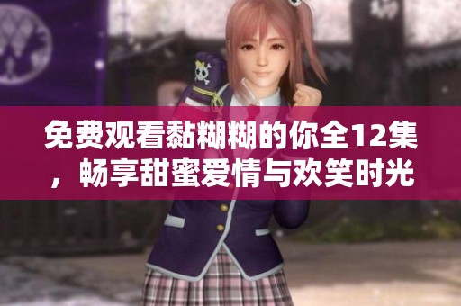免费观看黏糊糊的你全12集，畅享甜蜜爱情与欢笑时光