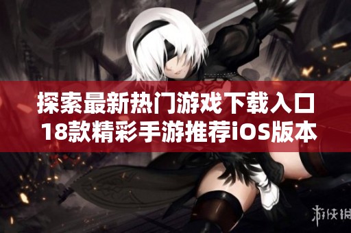 探索最新热门游戏下载入口 18款精彩手游推荐iOS版本分享