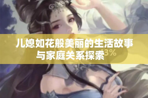 儿媳如花般美丽的生活故事与家庭关系探索   