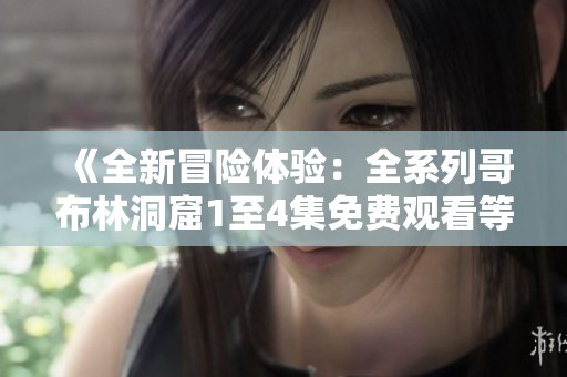 《全新冒险体验：全系列哥布林洞窟1至4集免费观看等你来战》