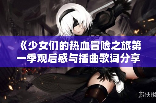 《少女们的热血冒险之旅第一季观后感与插曲歌词分享》