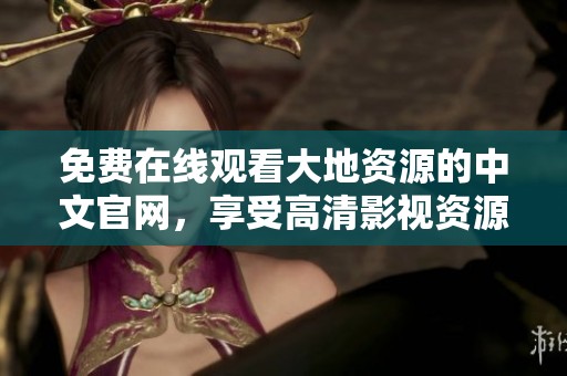 免费在线观看大地资源的中文官网，享受高清影视资源尽在掌握