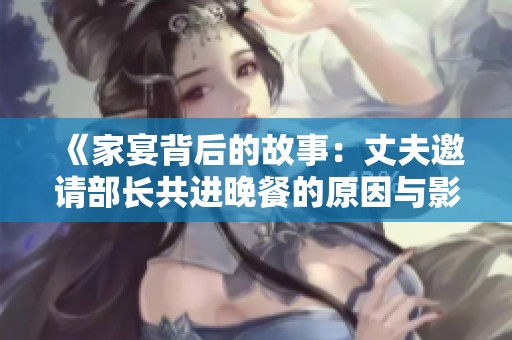 《家宴背后的故事：丈夫邀请部长共进晚餐的原因与影响》