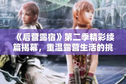 《后营露宿》第二季精彩续篇揭幕，重温露营生活的挑战与乐趣