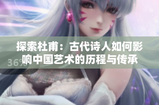 探索杜甫：古代诗人如何影响中国艺术的历程与传承