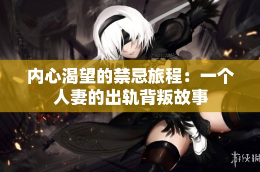 内心渴望的禁忌旅程：一个人妻的出轨背叛故事