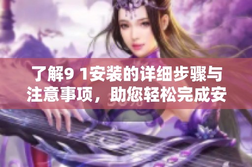 了解9 1安装的详细步骤与注意事项，助您轻松完成安装任务