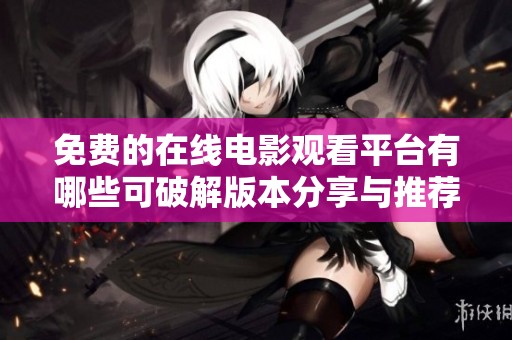 免费的在线电影观看平台有哪些可破解版本分享与推荐