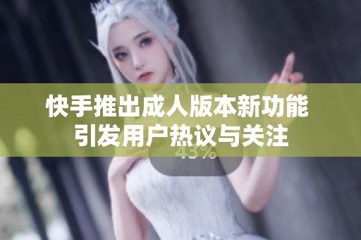 快手推出成人版本新功能 引发用户热议与关注