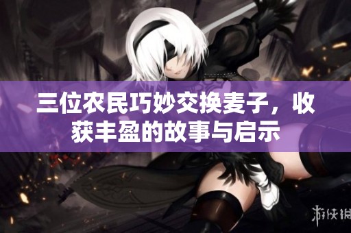 三位农民巧妙交换麦子，收获丰盈的故事与启示