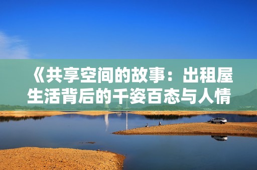 《共享空间的故事：出租屋生活背后的千姿百态与人情冷暖》