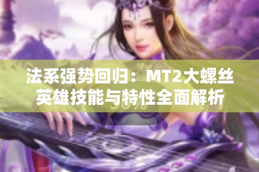 法系强势回归：MT2大螺丝英雄技能与特性全面解析