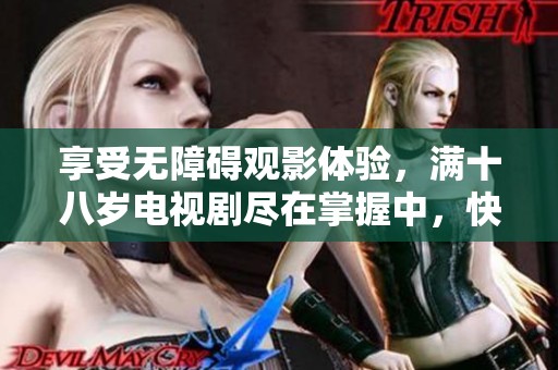 享受无障碍观影体验，满十八岁电视剧尽在掌握中，快来观看吧