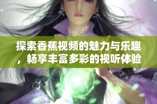 探索香蕉视频的魅力与乐趣，畅享丰富多彩的视听体验