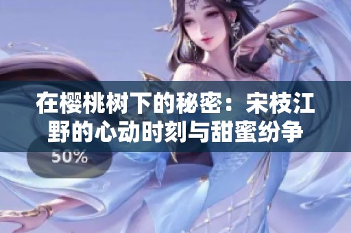 在樱桃树下的秘密：宋枝江野的心动时刻与甜蜜纷争
