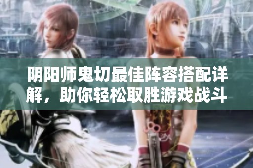 阴阳师鬼切最佳阵容搭配详解，助你轻松取胜游戏战斗
