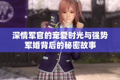深情军官的宠爱时光与强势军婚背后的秘密故事