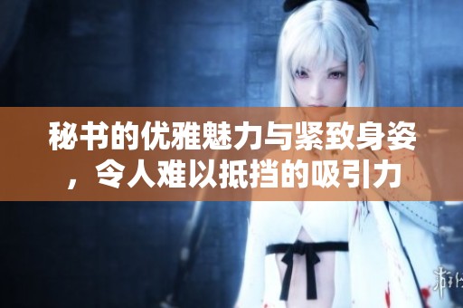 秘书的优雅魅力与紧致身姿，令人难以抵挡的吸引力