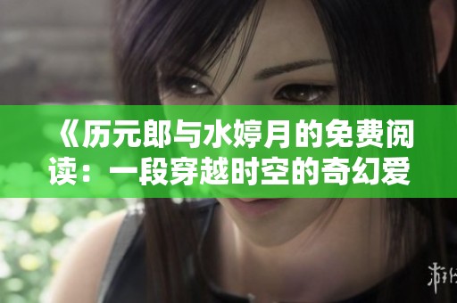 《历元郎与水婷月的免费阅读：一段穿越时空的奇幻爱情故事》