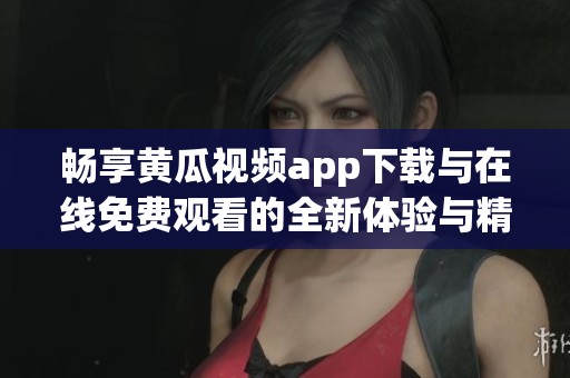 畅享黄瓜视频app下载与在线免费观看的全新体验与精彩内容