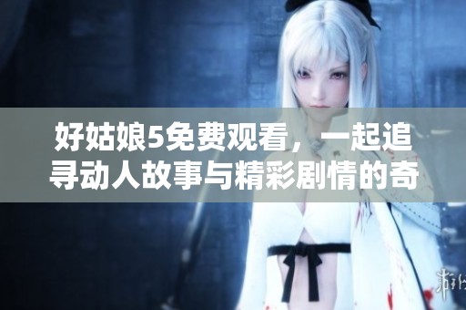 好姑娘5免费观看，一起追寻动人故事与精彩剧情的奇妙旅程