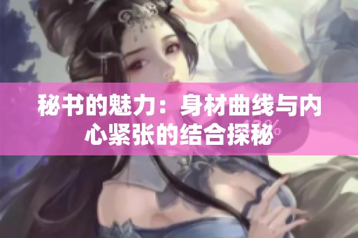 秘书的魅力：身材曲线与内心紧张的结合探秘