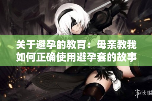 关于避孕的教育：母亲教我如何正确使用避孕套的故事
