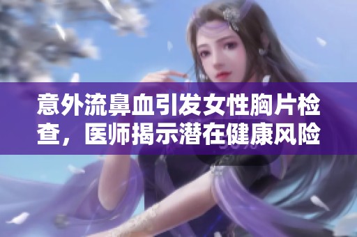 意外流鼻血引发女性胸片检查，医师揭示潜在健康风险与应对策略