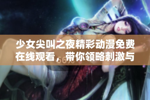 少女尖叫之夜精彩动漫免费在线观看，带你领略刺激与惊悚的视听盛宴