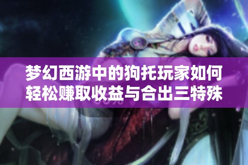 梦幻西游中的狗托玩家如何轻松赚取收益与合出三特殊技巧分享